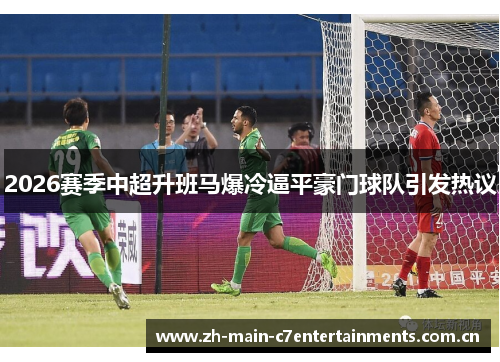 2026赛季中超升班马爆冷逼平豪门球队引发热议