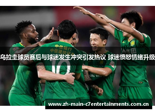 乌拉圭球员赛后与球迷发生冲突引发热议 球迷愤怒情绪升级