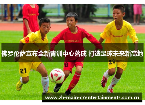 佛罗伦萨宣布全新青训中心落成 打造足球未来新高地
