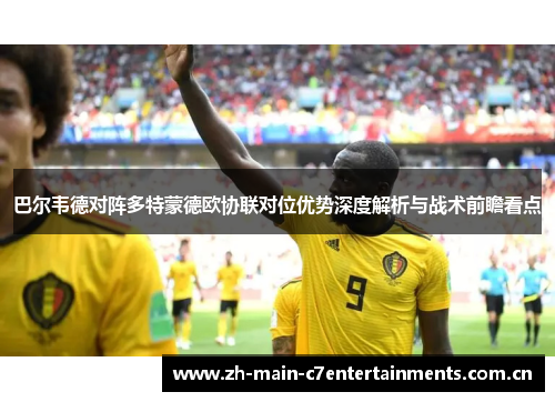 巴尔韦德对阵多特蒙德欧协联对位优势深度解析与战术前瞻看点