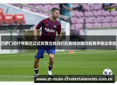 巴萨门将什琴斯尼正式恢复合练回归在即球迷期待新赛季稳定表现
