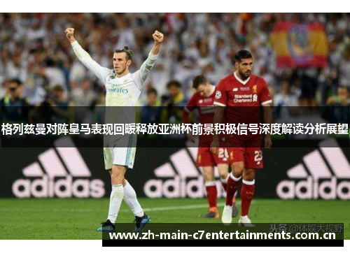 格列兹曼对阵皇马表现回暖释放亚洲杯前景积极信号深度解读分析展望