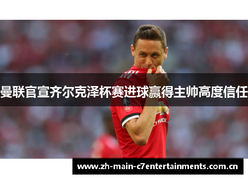 曼联官宣齐尔克泽杯赛进球赢得主帅高度信任