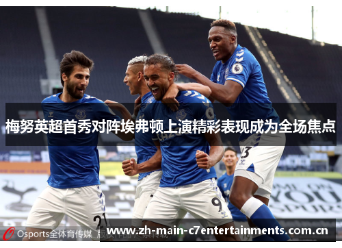 梅努英超首秀对阵埃弗顿上演精彩表现成为全场焦点