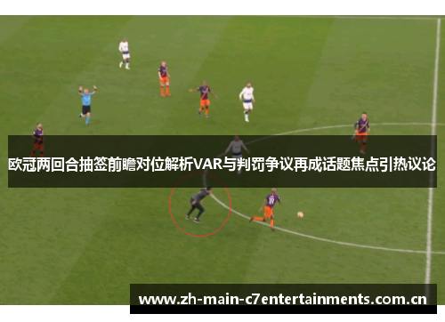 欧冠两回合抽签前瞻对位解析VAR与判罚争议再成话题焦点引热议论