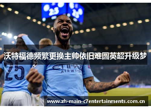 沃特福德频繁更换主帅依旧难圆英超升级梦